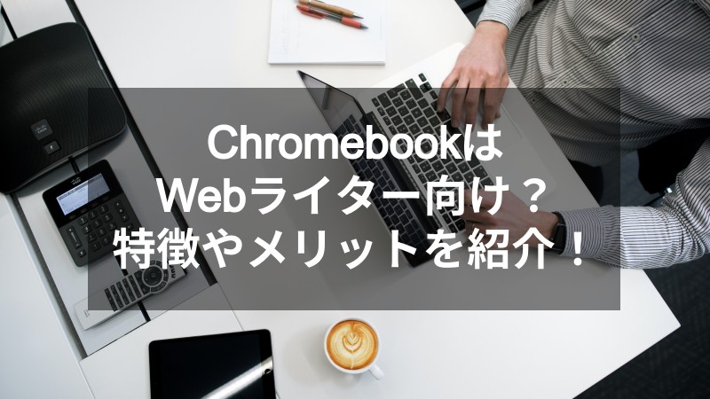 ChromebookはWebライター向け？特徴やメリットを紹介！